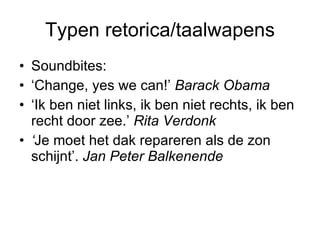 Typen retorica/taalwapens Soundbites: ‘ Change, yes we can!’  Barack Obama ‘ Ik ben niet links, ik ben niet rechts, ik ben recht door zee.’  Rita Verdonk ‘ Je moet het dak repareren als de zon schijnt’.  Jan Peter Balkenende 