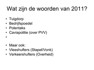 Wat zijn de woorden van 2011? Tuigdorp Bedrijfspoedel Polentaks Caviapolitie (over PVV)  Maar ook: Vleeshufters (Stapel/Vonk) Verkeershufters (Overheid) 