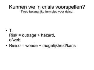 Kunnen we ‘n crisis voorspellen? Twee belangrijke formules voor risico: 1.  Risk = outrage + hazard, ofwel: Risico = woede + mogelijkheid/kans 