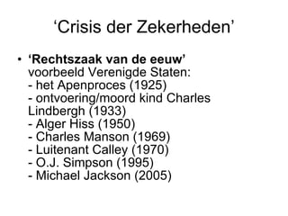 ‘Crisis der Zekerheden’ ‘ Rechtszaak van de eeuw’ voorbeeld Verenigde Staten: - het Apenproces (1925) - ontvoering/moord kind Charles Lindbergh (1933) - Alger Hiss (1950) - Charles Manson (1969) - Luitenant Calley (1970) - O.J. Simpson (1995) - Michael Jackson (2005) 