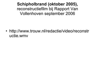 Schipholbrand (oktober 2005),  reconstructiefilm bij Rapport Van Vollenhoven september 2006 http://www.trouw.nl/redactie/video/reconstructie.wmv 