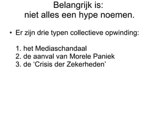Belangrijk is:  niet alles een hype noemen. Er zijn drie typen collectieve opwinding:   1. het Mediaschandaal 2. de aanval van Morele Paniek 3. de ‘Crisis der Zekerheden’ 