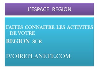 L’ESPACE REGION

FAITES CONNAITRE LES ACTIVITES
 DE VOTRE
REGION SUR

IVOIREPLANETE.COM
 