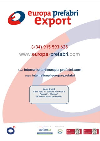 (+34) 915 593 625
www.europa-prefabri.com
Email: international@europa-prefabri.com
Skype: international.europa-prefabri
Siège Social:
Calle Perú 6 – Edificio Twin Golf B
Planta 2 – Oficina 1
28290 Las Rozas de Madrid