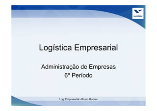Logística Empresarial

Administração de Empresas
        6º Período


      Log. Empresarial - Bruno Gomes
 