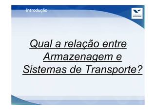 Introdução




 Qual a relação entre
    Armazenagem e
Sistemas de Transporte?
 