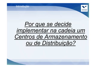 Introdução




   Por que se decide
implementar na cadeia um
Centros de Armazenamento
   ou de Distribuição?
 