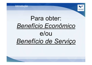 Introdução




    Para obter:
Benefício Econômico
        e/ou
Benefício de Serviço
 