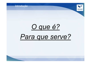 Introdução




      O que é?
   Para que serve?
 