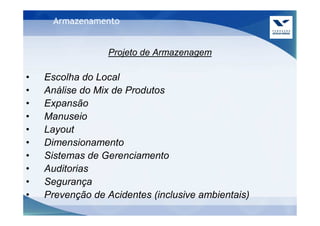 Armazenamento


                  Projeto de Armazenagem

•   Escolha do Local
•   Análise do Mix de Produtos
•   Expansão
•   Manuseio
•   Layout
•   Dimensionamento
•   Sistemas de Gerenciamento
•   Auditorias
•   Segurança
•   Prevenção de Acidentes (inclusive ambientais)
 