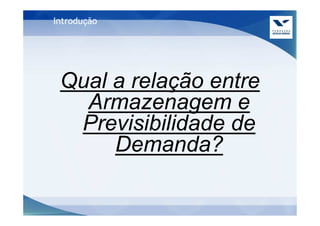 Introdução




 Qual a relação entre
   Armazenagem e
  Previsibilidade de
      Demanda?
 