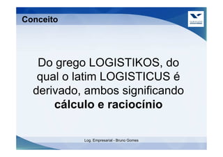 Conceito




   Do grego LOGISTIKOS, do
   qual o latim LOGISTICUS é
  derivado, ambos significando
      cálculo e raciocínio

           Log. Empresarial - Bruno Gomes
 
