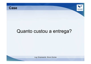 Case




   Quanto custou a entrega?




          Log. Empresarial - Bruno Gomes
 