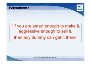 Pensamento




 “If you are smart enough to make it,
      aggressive enough to sell it,
  then any dummy can get it there”



             Log. Empresarial - Bruno Gomes
 