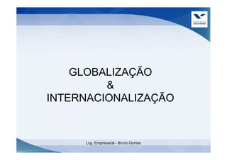 GLOBALIZAÇÃO
         &
INTERNACIONALIZAÇÃO


     Log. Empresarial - Bruno Gomes
 