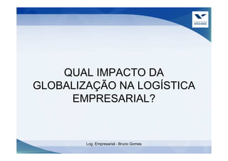 QUAL IMPACTO DA
GLOBALIZAÇÃO NA LOGÍSTICA
     EMPRESARIAL?


        Log. Empresarial - Bruno Gomes
 