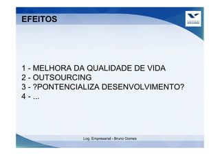 EFEITOS




1 - MELHORA DA QUALIDADE DE VIDA
2 - OUTSOURCING
3 - ?PONTENCIALIZA DESENVOLVIMENTO?
4 - ...




             Log. Empresarial - Bruno Gomes
 