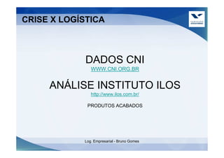 CRISE X LOGÍSTICA



             DADOS CNI
               WWW.CNI.ORG.BR


     ANÁLISE INSTITUTO ILOS
               http://www.ilos.com.br/

             PRODUTOS ACABADOS




            Log. Empresarial - Bruno Gomes
 