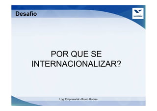 Desafio




         POR QUE SE
     INTERNACIONALIZAR?



          Log. Empresarial - Bruno Gomes
 