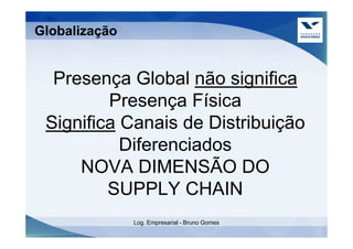 Globalização


  Presença Global não significa
         Presença Física
 Significa Canais de Distribuição
           Diferenciados
     NOVA DIMENSÃO DO
         SUPPLY CHAIN
               Log. Empresarial - Bruno Gomes
 