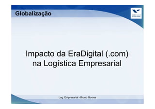 Globalização




   Impacto da EraDigital (.com)
     na Logística Empresarial



               Log. Empresarial - Bruno Gomes
 