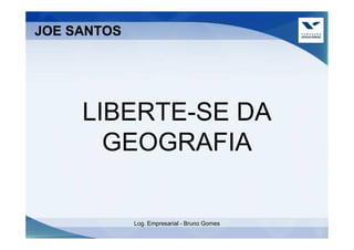JOE SANTOS




     LIBERTE-SE DA
       GEOGRAFIA

             Log. Empresarial - Bruno Gomes
 