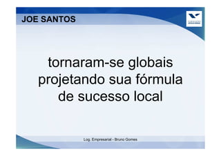 JOE SANTOS




    tornaram-se globais
   projetando sua fórmula
      de sucesso local

             Log. Empresarial - Bruno Gomes
 