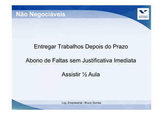 Não Negociáveis




     Entregar Trabalhos Depois do Prazo

  Abono de Faltas sem Justificativa Imediata

               Assistir ½ Aula



               Log. Empresarial - Bruno Gomes
 