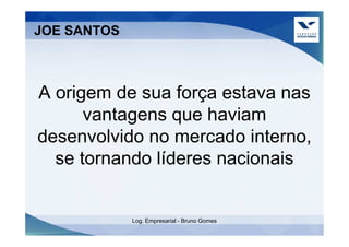 JOE SANTOS



A origem de sua força estava nas
      vantagens que haviam
desenvolvido no mercado interno,
  se tornando líderes nacionais


             Log. Empresarial - Bruno Gomes
 