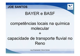 JOE SANTOS

         BAYER e BASF

 competências locais na química
           molecular
                +
capacidade de transporte fluvial no
             Reno
             Log. Empresarial - Bruno Gomes
 