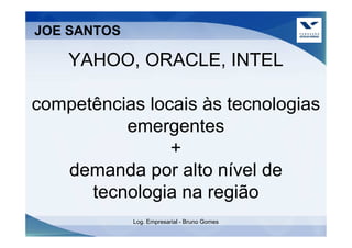 JOE SANTOS

    YAHOO, ORACLE, INTEL

competências locais às tecnologias
          emergentes
                +
   demanda por alto nível de
      tecnologia na região
             Log. Empresarial - Bruno Gomes
 