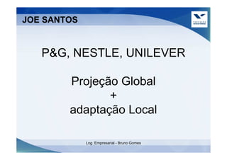 JOE SANTOS


   P&G, NESTLE, UNILEVER

        Projeção Global
               +
        adaptação Local

             Log. Empresarial - Bruno Gomes
 