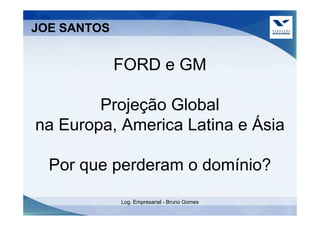 JOE SANTOS


             FORD e GM

        Projeção Global
na Europa, America Latina e Ásia

  Por que perderam o domínio?
             Log. Empresarial - Bruno Gomes
 