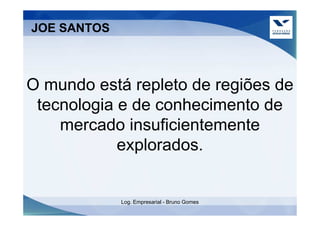 JOE SANTOS



O mundo está repleto de regiões de
 tecnologia e de conhecimento de
    mercado insuficientemente
            explorados.


             Log. Empresarial - Bruno Gomes
 