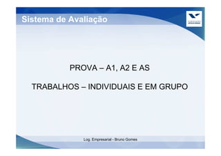 Sistema de Avaliação




           PROVA – A1, A2 E AS

  TRABALHOS – INDIVIDUAIS E EM GRUPO




              Log. Empresarial - Bruno Gomes
 
