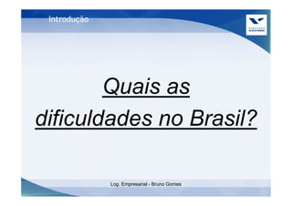 Introdução




        Quais as
dificuldades no Brasil?

              Log. Empresarial - Bruno Gomes
 