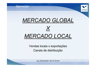 Operações




    MERCADO GLOBAL
          X
    MERCADO LOCAL
            Vendas locais x exportações
              Canais de distribuição


                 Log. Empresarial - Bruno Gomes
 