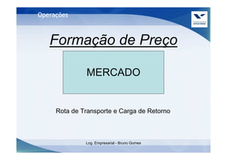 Operações



   Formação de Preço

              MERCADO


     Rota de Transporte e Carga de Retorno



              Log. Empresarial - Bruno Gomes
 