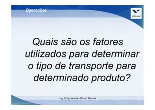 Operações




  Quais são os fatores
utilizados para determinar
 o tipo de transporte para
  determinado produto?
            Log. Empresarial - Bruno Gomes
 