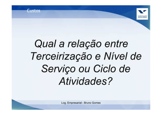 Custos




  Qual a relação entre
 Terceirização e Nível de
   Serviço ou Ciclo de
       Atividades?
         Log. Empresarial - Bruno Gomes
 