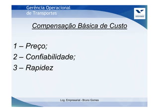 Gerência Operacional
    de Transportes

      Compensação Básica de Custo


1 – Preço;
2 – Confiabilidade;
3 – Rapidez



                   Log. Empresarial - Bruno Gomes
 