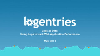 by RevelOps
Logs as Data:
Using Logs to track Web Application Performance
May 2014
 
