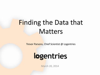 Finding the Data that
Matters
Trevor Parsons, Chief Scientist @ Logentries
March 20, 2014
 