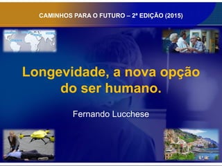 Longevidade, a nova opção
do ser humano.
Fernando Lucchese
CAMINHOS PARA O FUTURO – 2ª EDIÇÃO (2015)
 