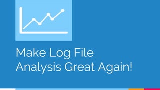 Make Log File
Analysis Great Again!
 
