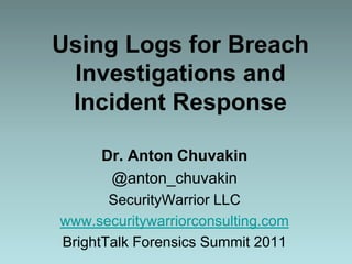 Using Logs for Breach Investigations and Incident Response Dr. Anton Chuvakin @anton_chuvakin SecurityWarrior LLC www.securitywarriorconsulting.com BrightTalk Forensics Summit 2011 