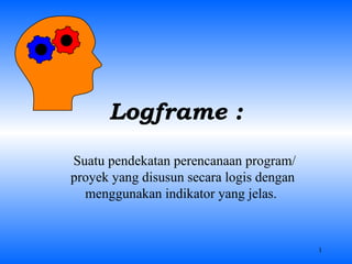 Logframe : Suatu pendekatan perencanaan program/proyek yang disusun secara logis dengan menggunakan indikator yang jelas.  
