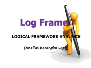 LOGICAL FRAMEWORK ANALYSIS
Log Frame
(Analisis Kerangka Logis)
 