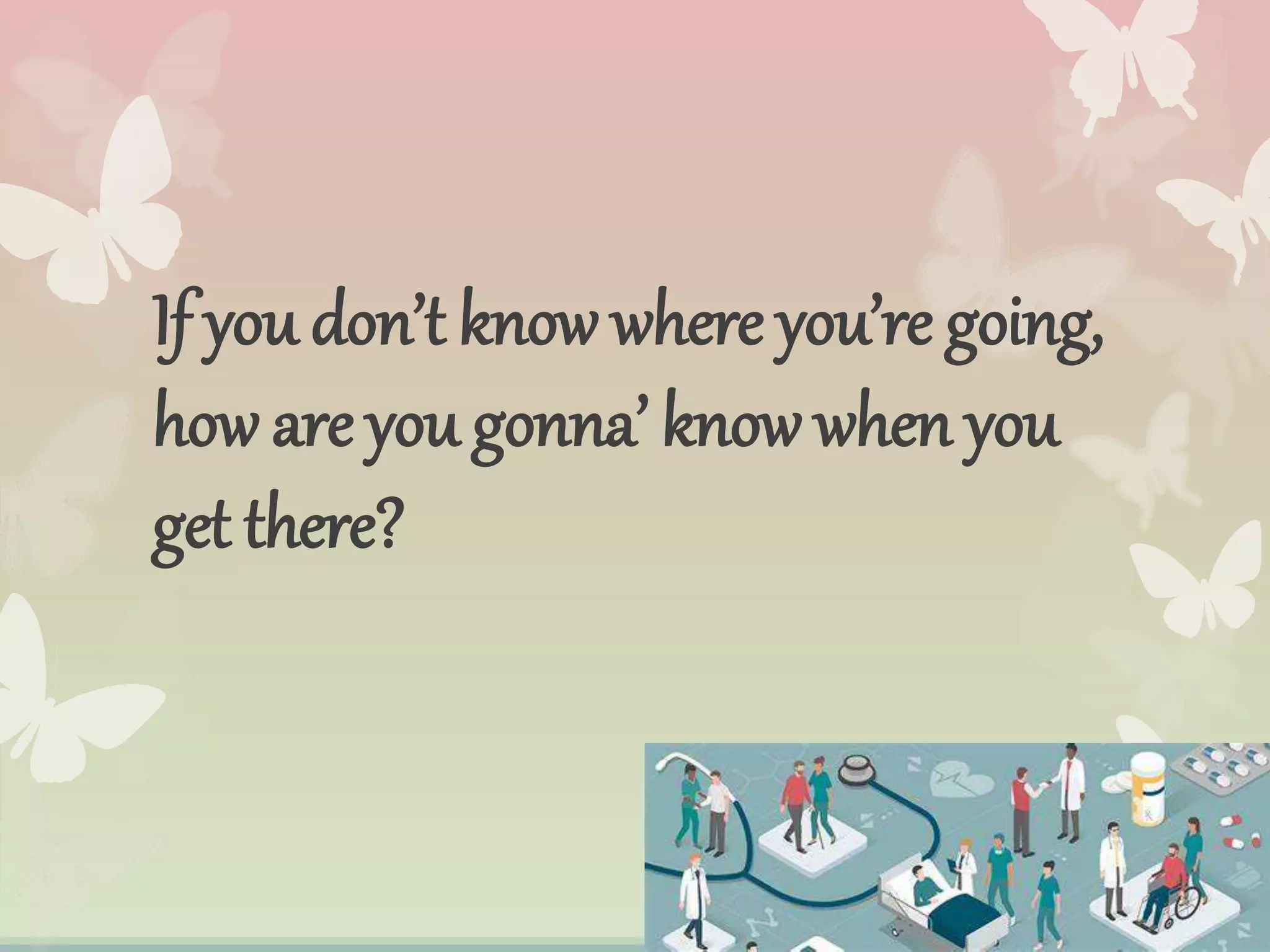 If you don’t know where you’re going,
how are you gonna’ know when you
get there?
 