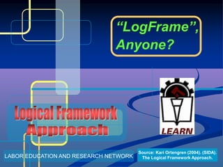 “LogFrame”,
Anyone?
LABOR EDUCATION AND RESEARCH NETWORK
Source: Kari Ortengren (2004). (SIDA).
The Logical Framework Approach.
 